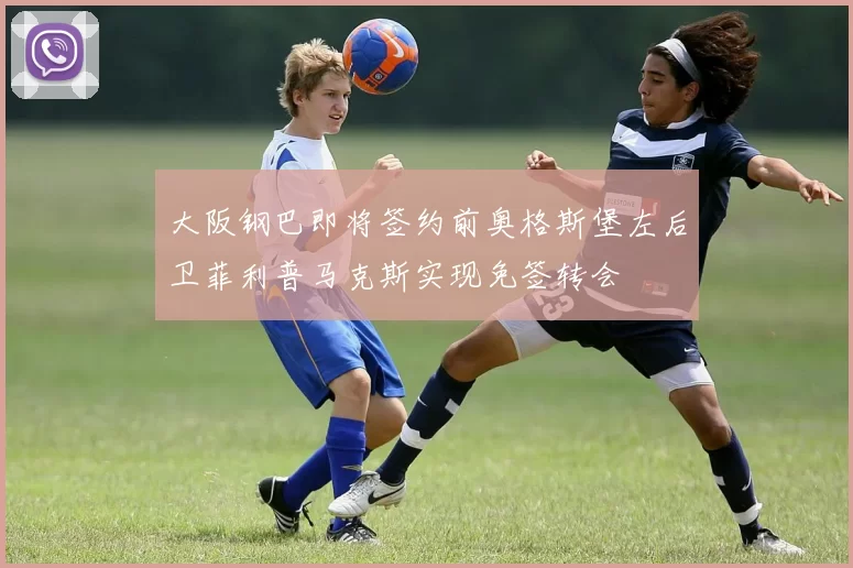 大阪钢巴即将签约前奥格斯堡左后卫菲利普马克斯实现免签转会