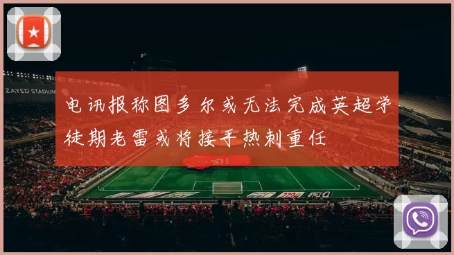 电讯报称图多尔或无法完成英超学徒期老雷或将接手热刺重任