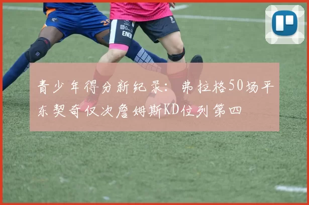 青少年得分新纪录：弗拉格50场平东契奇仅次詹姆斯KD位列第四