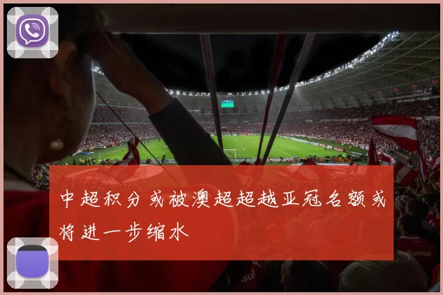 中超积分或被澳超超越亚冠名额或将进一步缩水