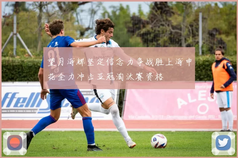 望月海辉坚定信念力争战胜上海申花全力冲击亚冠淘汰赛资格