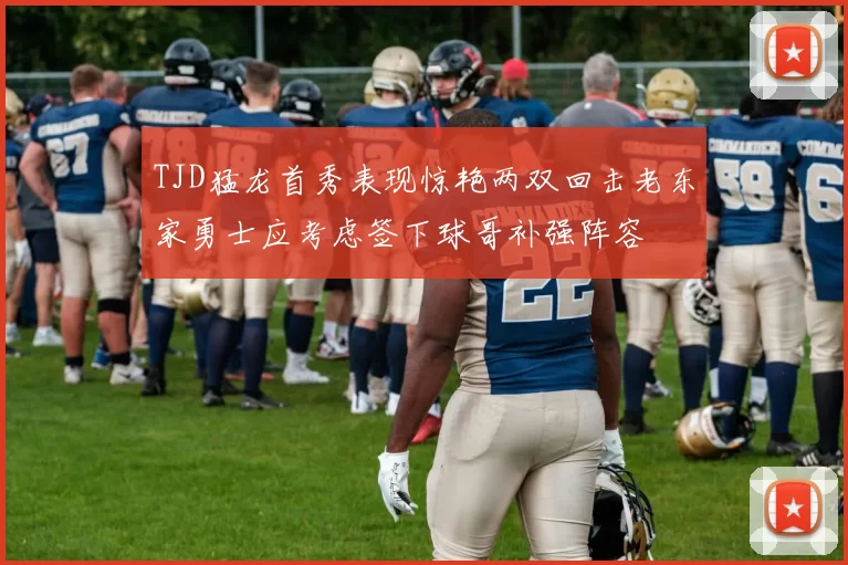 TJD猛龙首秀表现惊艳两双回击老东家勇士应考虑签下球哥补强阵容