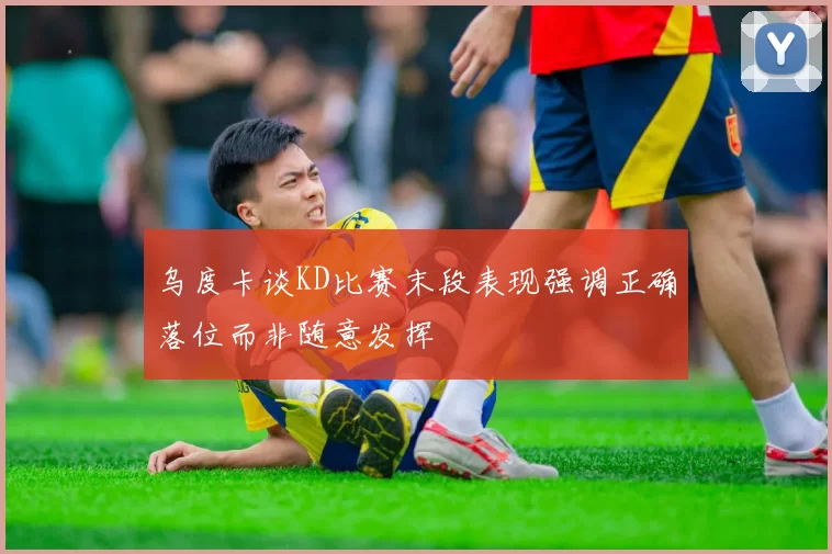乌度卡谈KD比赛末段表现强调正确落位而非随意发挥