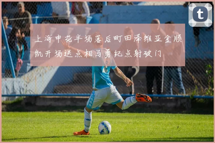 上海申花半场落后町田泽维亚金顺凯开场送点相马勇纪点射破门