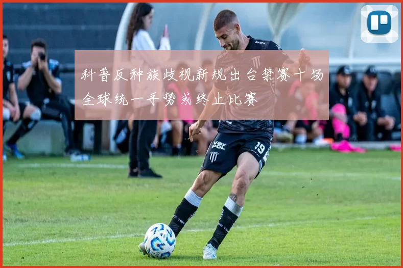 科普反种族歧视新规出台禁赛十场全球统一手势或终止比赛