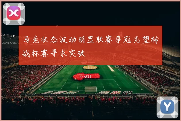 马竞状态波动明显联赛争冠无望转战杯赛寻求突破
