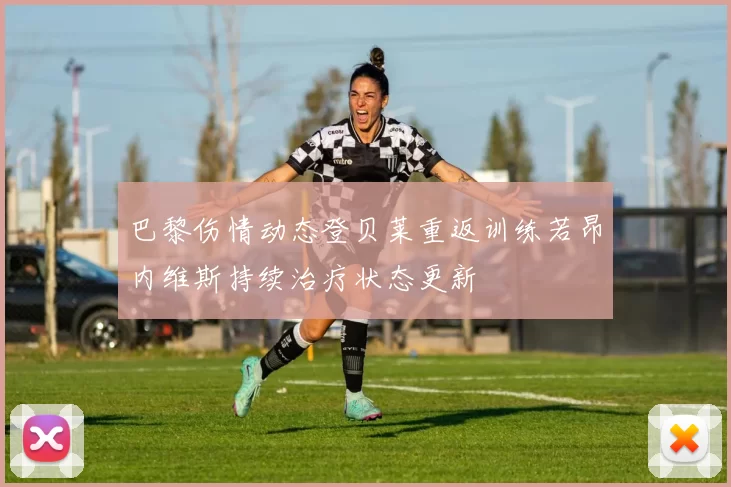 巴黎伤情动态登贝莱重返训练若昂内维斯持续治疗状态更新