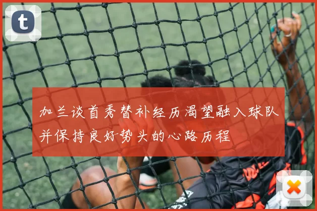 加兰谈首秀替补经历渴望融入球队并保持良好势头的心路历程