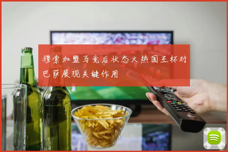 穆索加盟马竞后状态火热国王杯对巴萨展现关键作用