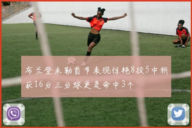 布兰登米勒首节表现惊艳8投5中斩获16分三分球更是命中3个
