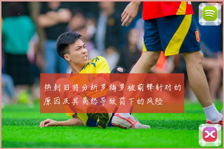 热刺旧将分析罗梅罗被前锋针对的原因及其易怒导致罚下的风险