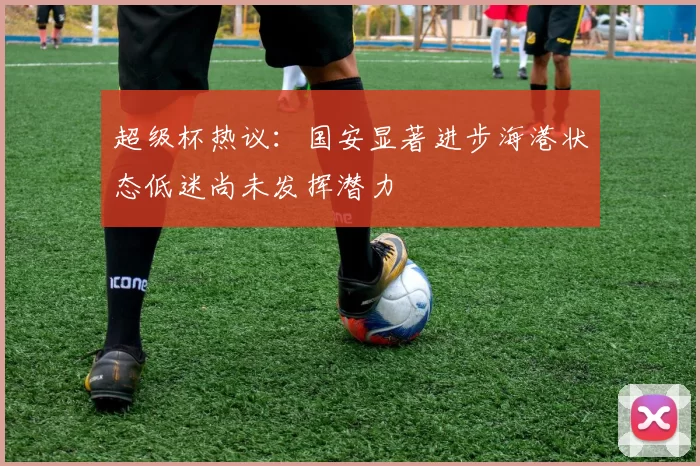 超级杯热议：国安显著进步海港状态低迷尚未发挥潜力