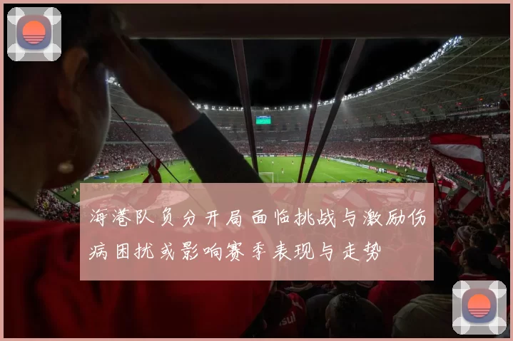海港队负分开局面临挑战与激励伤病困扰或影响赛季表现与走势
