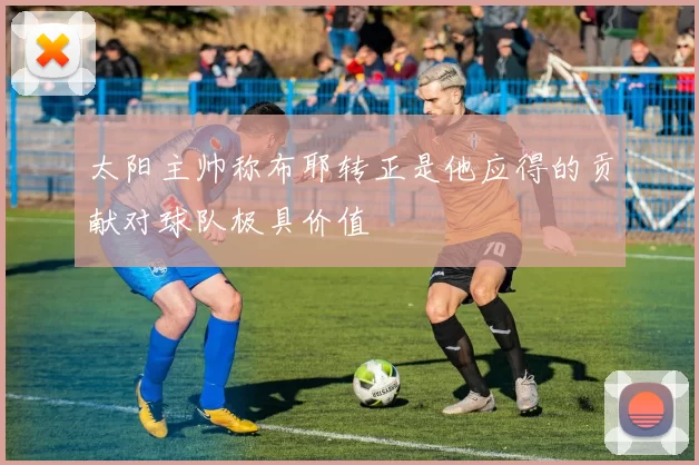 太阳主帅称布耶转正是他应得的贡献对球队极具价值