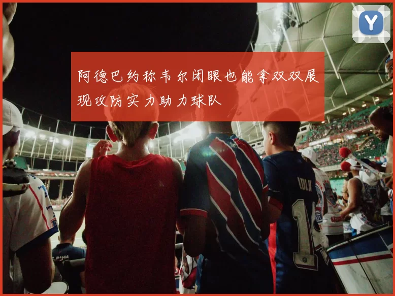 阿德巴约称韦尔闭眼也能拿双双展现攻防实力助力球队