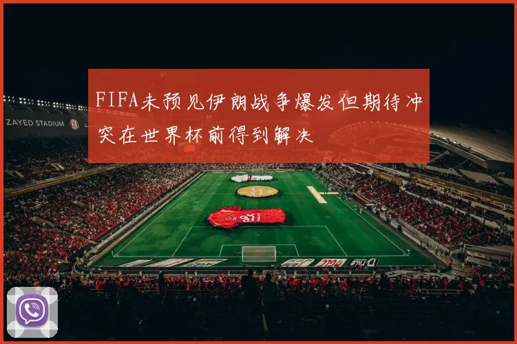 FIFA未预见伊朗战争爆发但期待冲突在世界杯前得到解决