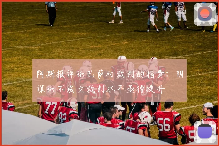 阿斯报评论巴萨对裁判的指责：阴谋论不成立裁判水平亟待提升