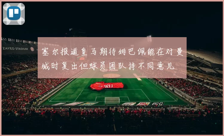 塞尔报道皇马期待姆巴佩能在对曼城时复出但球员团队持不同意见