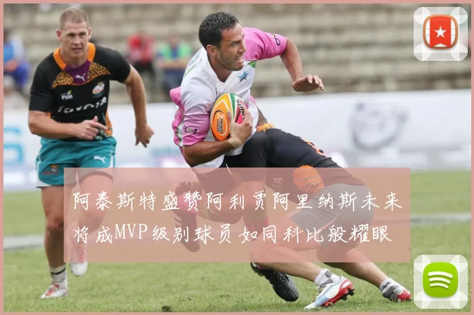 阿泰斯特盛赞阿利贾阿里纳斯未来将成MVP级别球员如同科比般耀眼