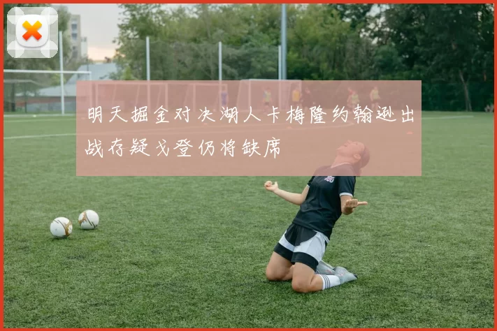 明天掘金对决湖人卡梅隆约翰逊出战存疑戈登仍将缺席