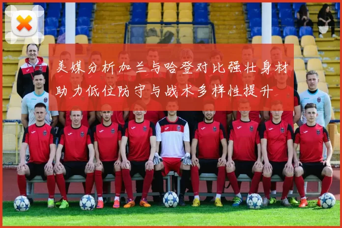 美媒分析加兰与哈登对比强壮身材助力低位防守与战术多样性提升