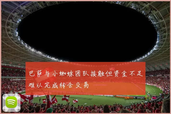 巴萨与小蜘蛛团队接触但资金不足难以完成转会交易