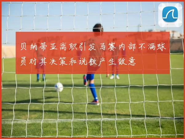 贝纳蒂亚离职引发马赛内部不满球员对其决策和说教产生敌意