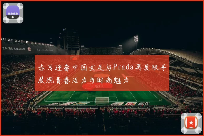 赤马迎春中国女足与Prada再度联手展现青春活力与时尚魅力