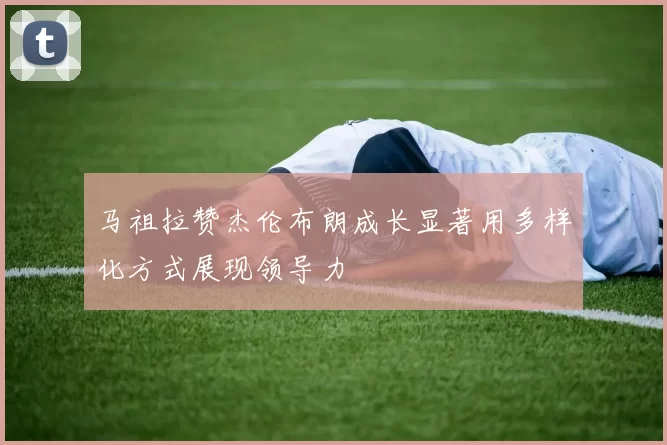 马祖拉赞杰伦布朗成长显著用多样化方式展现领导力