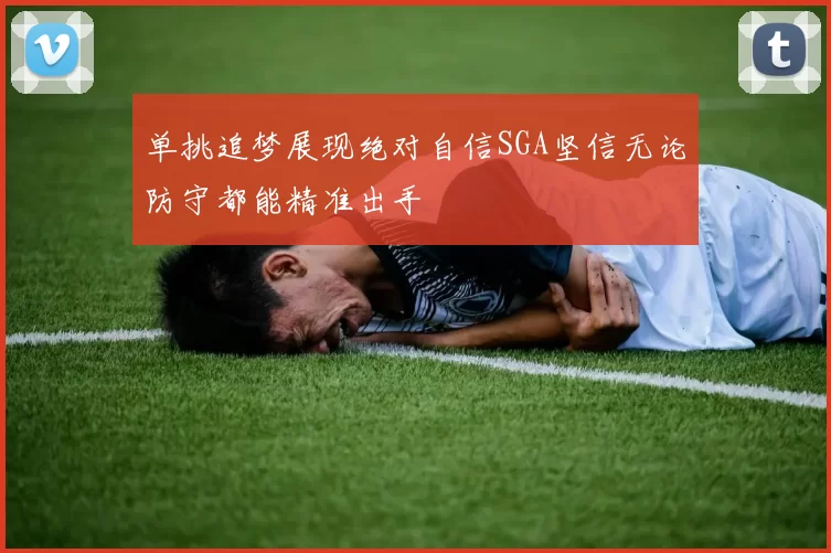 单挑追梦展现绝对自信SGA坚信无论防守都能精准出手